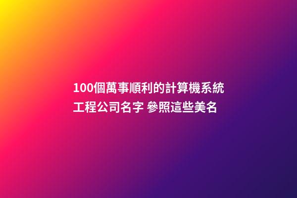 100個萬事順利的計算機系統工程公司名字 參照這些美名-第1張-公司起名-玄機派